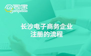 長沙電子商務(wù)企業(yè)注冊的流程 電子商務(wù)公司注冊要多少錢